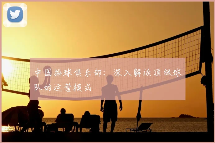中国排球俱乐部:深入解读顶级球队的运营模式