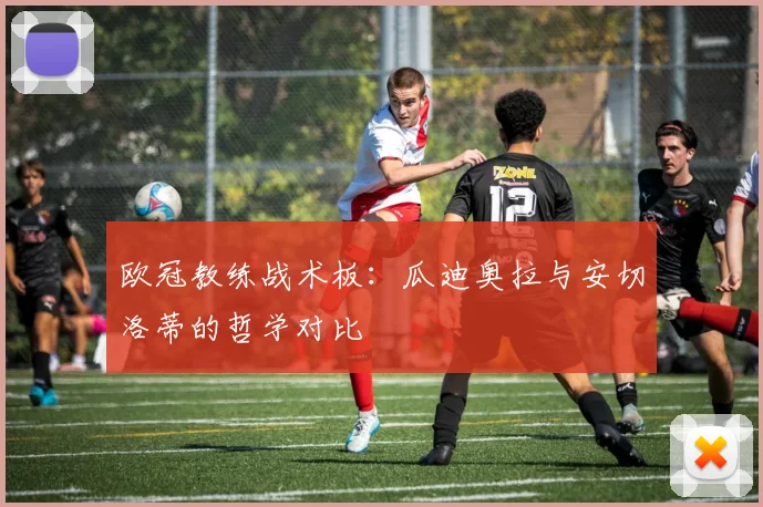 欧冠教练战术板：瓜迪奥拉与安切洛蒂的哲学对比