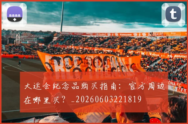 大运会纪念品购买指南：官方周边在哪里买？_20260603221819