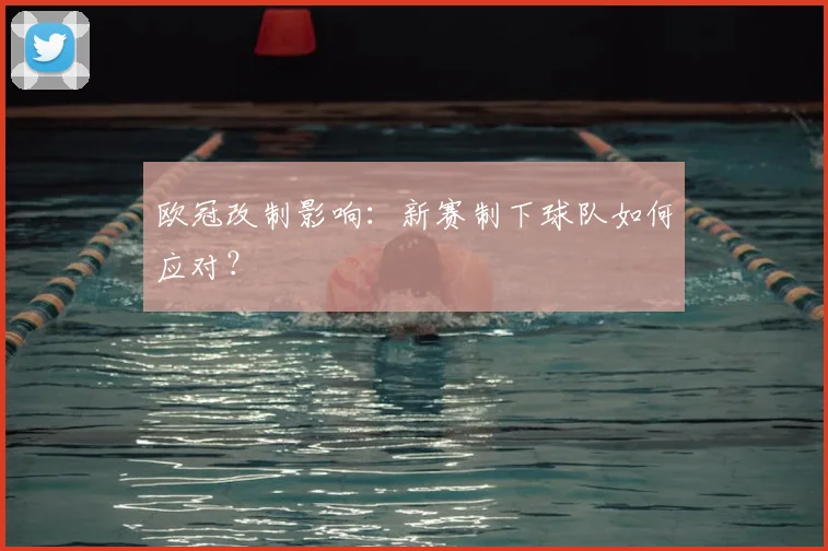 欧冠改制影响：新赛制下球队如何应对？