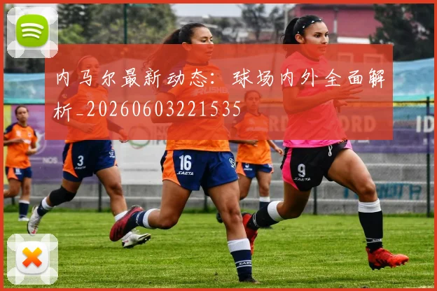 内马尔最新动态：球场内外全面解析_20260603221535