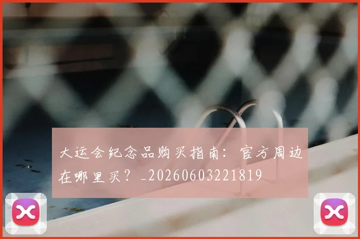 大运会纪念品购买指南:官方周边在哪里买?_20260603221819