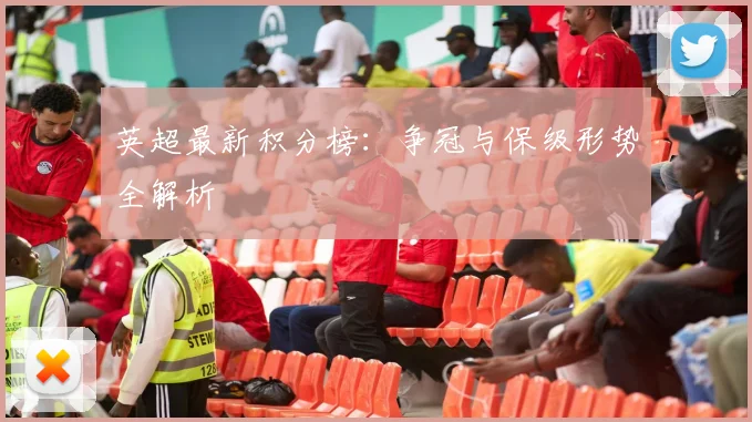 英超最新积分榜：争冠与保级形势全解析