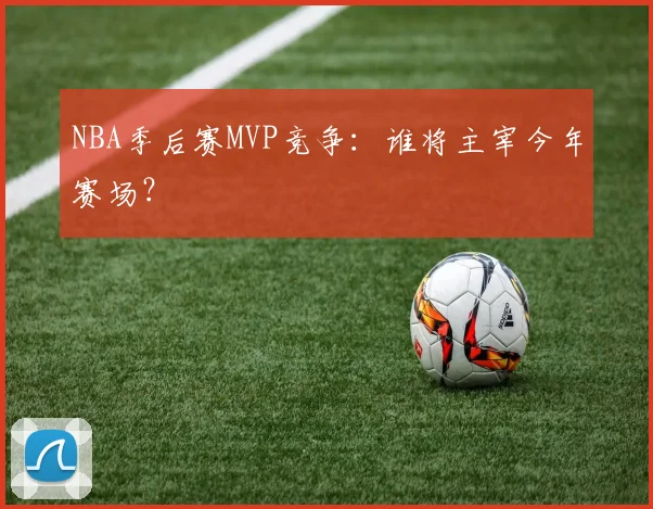 NBA季后赛MVP竞争：谁将主宰今年赛场？