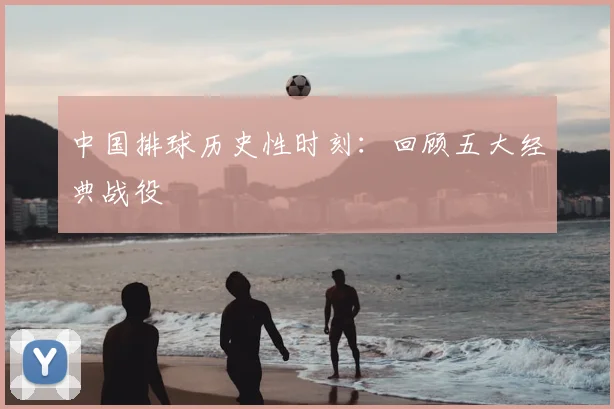 中国排球历史性时刻:回顾五大经典战役