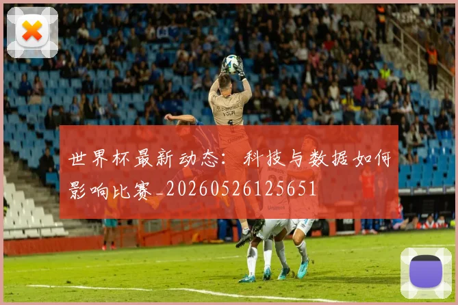 世界杯最新动态：科技与数据如何影响比赛_20260526125651