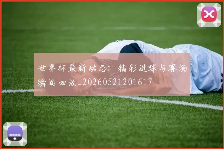 世界杯最新动态：精彩进球与赛场瞬间回放_20260521201617