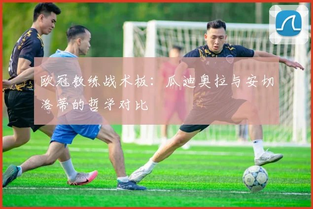 欧冠教练战术板：瓜迪奥拉与安切洛蒂的哲学对比