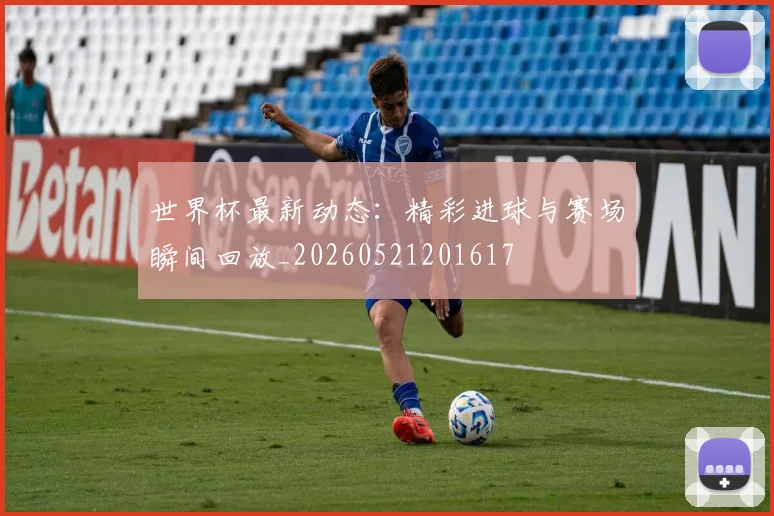 世界杯最新动态：精彩进球与赛场瞬间回放_20260521201617