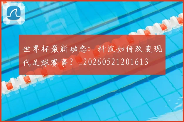 世界杯最新动态：科技如何改变现代足球赛事？_20260521201613