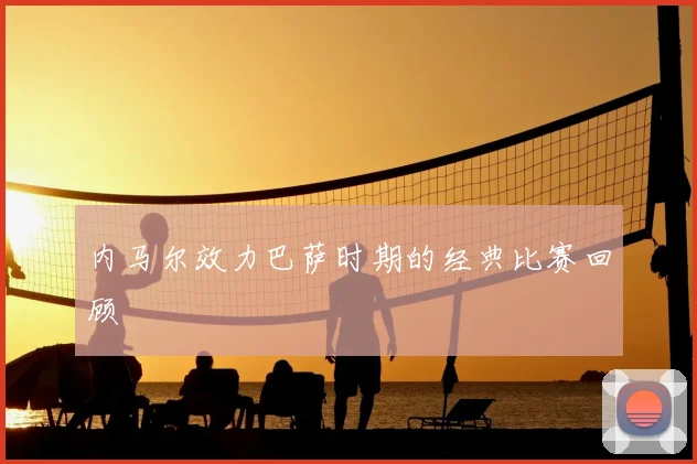 内马尔效力巴萨时期的经典比赛回顾