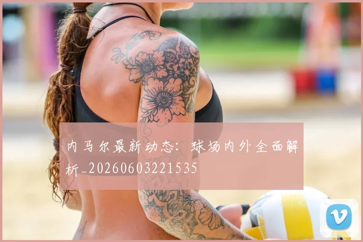 内马尔最新动态：球场内外全面解析_20260603221535