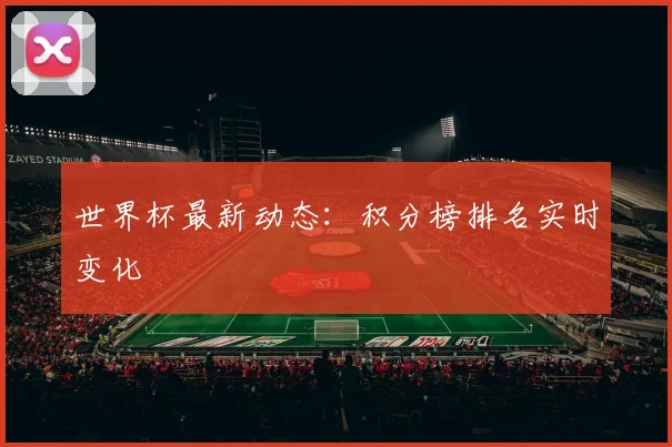 世界杯最新动态：积分榜排名实时变化